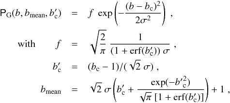 Mathematical equation: \begin{eqnarray} \pbG (b,\bmean ,b'_{\rm c}) &=& f \; \exp \left(-\frac{(b-b_{\rm c})^2}{2 \sigma^2} \right) \;, \label{eq_pbG}\\ {\rm with}\qquad f &=& \sqrt{\frac{2}{\pi}}\; \frac{1}{(1+\erf (b'_{\rm c})) \;\sigma} \;, \nonumber \\ b'_{\rm c} &=& (b_{\rm c}-1) / (\sqrt{2} \;\sigma ) \;, \nonumber \\ \bmean &=& \sqrt{2}\;\sigma \left(b'_{\rm c} + \frac{\exp (-{b'}_{\rm c}^2)}{\sqrt{\pi}\; [1+\erf (b'_{\rm c})]} \right) +1 \;, \nonumber \end{eqnarray}