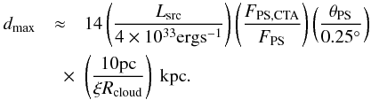 Mathematical equation: \begin{eqnarray} \label{eq:detechorizon} d_\mathrm{max}&\approx& 14 \left(\frac{L_\mathrm{src}}{4\times10^{33} \mathrm{erg s^{-1}}}\right) \left(\frac{F_\mathrm{PS,CTA}}{F_\mathrm{PS}}\right) \left(\frac{\theta_\mathrm{PS}}{0.25^\circ}\right) \nonumber \\ &\quad \times& \left(\frac{10 \mathrm{pc}}{\xi R_\mathrm{cloud}}\right)~\textrm{kpc}. \end{eqnarray}