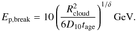 Mathematical equation: \begin{equation} \label{eq:e_break} E_\mathrm{p, break}=10\left(\frac{R_\mathrm{cloud}^2}{6 D_\mathrm{10} t_\mathrm{age}}\right)^{1/\delta} \textrm{GeV}. \end{equation}