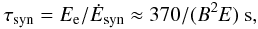 Mathematical equation: \begin{eqnarray} \tau_{\rm syn} = E_{\rm e}/{\dot E}_{\rm syn}\approx 370/(B^2E)~{\rm s}, \label{eq7} \end{eqnarray}