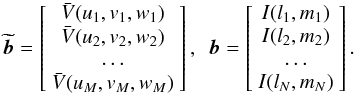 Mathematical equation: \begin{equation} \widetilde{\vec b}=\left[ \begin{array}{c} \bar{V}(u_1,v_1,w_1)\\ \bar{V}(u_2,v_2,w_2)\\ \ldots\\ \bar{V}(u_M,v_M,w_M) \end{array} \right],\ \ {\vec b}=\left[ \begin{array}{c} I(l_1,m_1)\\ I(l_2,m_2)\\ \ldots\\ I(l_N,m_N) \end{array} \right]. \end{equation}