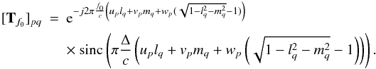 Mathematical equation: \begin{eqnarray} \label{Tfelem} [{\bf T}_{f_0}]_{pq}&=& {\rm e}^{-j 2\pi \frac{f_0}{c}\left(u_p l_q+v_p m_q+ w_p(\sqrt{1-l_q^2-m_q^2}-1)\right)}\\ \nonumber &&\times \sinc\left( \pi\frac{\Delta}{c} \left(u_p l_q+v_p m_q+ w_p\left(\sqrt{1-l_q^2-m_q^2}-1\right)\right) \right). \end{eqnarray}