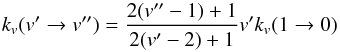 Mathematical equation: \begin{equation} k_{v}(v' \rightarrow v'') = \frac{2(v''-1)+1}{2(v'-2)+1}v' k_{v}(1 \rightarrow 0)\label{eq_chandra2} \end{equation}