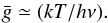 Mathematical equation: \begin{equation} \bar{g}\simeq (kT/h\nu). \end{equation}