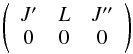 Mathematical equation: \begin{equation} \left(\begin{array}{ccc} {J'} & {L} & {J''} \\ 0 & 0 & 0 \end{array}\right) \end{equation}