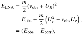 Mathematical equation: \begin{eqnarray} E_{\rm ENA} &=& \frac{m}{2} (v_{\rm obs} + U_R)^2 \nonumber\\ &=& E_{\rm obs} + \frac{m}{2} \left( U_r^2 + v_{\rm obs} U_r \right), \nonumber\\ &=& (E_{\rm obs} + E_{\rm corr}), \label{eq-eena-model} \end{eqnarray}
