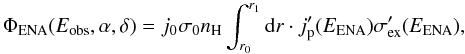 Mathematical equation: % subequation 1414 0 \begin{equation} \Phi_{\rm ENA}(E_{\rm obs}, \alpha ,\delta) = j_0 \sigma_0 n_{\rm H} \int_{r_0}^{r_1} {\rm d}r \cdot j_{\rm p}'(E_{\rm ENA}) \sigma_{\rm ex}'(E_{\rm ENA}), \label{eq-ena-flux-3a} \end{equation}