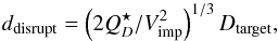Mathematical equation: \begin{equation} d_{\rm disrupt} = \left({2 Q^\star_D / V_{\rm imp}^2}\right)^{1/3} D_{\rm target},\label{eq:d_disrupt} \end{equation}