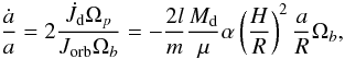 Mathematical equation: \begin{equation} \frac{\dot{a}}{a}=2\frac{\dot{J_{\rm d}}\Omega_{p}}{J_{\mathrm{orb}}\Omega_{b}}=-\frac{2l}{m}\frac{M_{\rm d}}{\mu}\alpha\left(\frac{H}{R}\right)^{2}\frac{a}{R}\Omega_{b},\label{eq:adot} \end{equation}