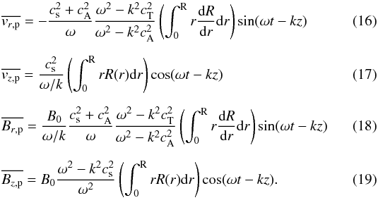 Mathematical equation: \begin{eqnarray} \label{eq:v_rp} && \overline{v_{r\mathrm{,p}}} = -\frac{c_{\mathrm{s}}^2+c_{\mathrm{A}}^2}{\omega}\frac{\omega^2-k^2c_{\mathrm{T}}^2}{\omega^2-k^2c_{\mathrm{A}}^2}\left(\int_0^{\text{R}} r \frac{{\rm d}R}{{\rm d}r} {\rm d}r\right)\sin(\omega t-kz) \\[2mm] \label{eq:v_zp} && \overline{v_{z\mathrm{,p}}} = \frac{c_{\mathrm{s}}^2}{\omega/k} \left(\int_0^{\text{R}} r R(r) {\rm d}r\right)\cos(\omega t-kz) \\[2mm] \label{eq:B_rp} && \overline{B_{r\mathrm{,p}}} = \frac{B_0}{\omega/k}\frac{c_{\mathrm{s}}^2+c_{\mathrm{A}}^2}{\omega}\frac{\omega^2-k^2c_{\mathrm{T}}^2}{\omega^2-k^2c_{\mathrm{A}}^2}\left(\int_0^{\text{R}} r \frac{{\rm d}R}{{\rm d}r} {\rm d}r\right)\sin(\omega t-kz) \\[2mm] \label{eq:B_zp} && \overline{B_{z\mathrm{,p}}} = B_0\frac{\omega^2-k^2c_{\mathrm{s}}^2}{\omega^2} \left(\int_0^{\text{R}} r R(r) {\rm d}r\right)\cos(\omega t-kz). \end{eqnarray}