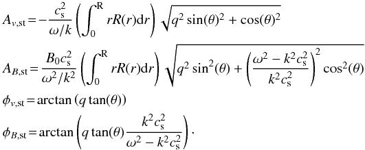 Mathematical equation: \begin{eqnarray*} && A_{v\mathrm{,st}}\! =\! -\frac{c_{\mathrm{s}}^2}{\omega/k} \left(\int_0^{\text{R}} r R(r) {\rm d}r\right) \sqrt{q^2 \sin(\theta)^2 + \cos(\theta)^2} \\ && A_{B\mathrm{,st}}\! =\! \frac{B_0 c_{\mathrm{s}}^2}{\omega^2/k^2}\left(\int_0^{\text{R}} r R(r) {\rm d}r\right)\sqrt{q^2\sin^2(\theta)+\left(\frac{\omega^2-k^2c_{\mathrm{s}}^2}{k^2c_{\mathrm{s}}^2}\right)^2\cos^2(\theta)}~~ \\ && \phi_{v{\mathrm{,st}}}\! =\! \arctan\left(q\tan(\theta)\right) \\ &\phi_{B{\mathrm{,st}}}\! =\! \arctan\left(q\tan(\theta)\frac{k^2c_{\mathrm{s}}^2}{\omega^2-k^2c_{\mathrm{s}}^2}\right)\cdot \end{eqnarray*}
