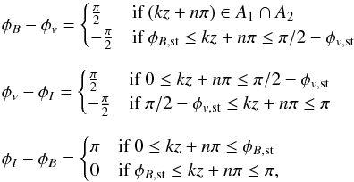 Mathematical equation: \begin{eqnarray*} &&\phi_B-\phi_v = \begin{cases} \frac{\pi}{2} & \mbox{if } (kz+n\pi) \in A_1 \cap A_2\\ -\frac{\pi}{2} & \mbox{if } \phi_{B{\mathrm{,st}}} \leq kz+n\pi \leq \pi/2-\phi_{v{\mathrm{,st}}} \end{cases} \\[2mm] && \phi_v-\phi_I = \begin{cases} \frac{\pi}{2} & \mbox{if } 0 \leq kz+n\pi \leq \pi/2-\phi_{v{\mathrm{,st}}} \\ -\frac{\pi}{2} & \mbox{if } \pi/2-\phi_{v{\mathrm{,st}}} \leq kz+n\pi \leq \pi \end{cases} \\[2mm] & &\phi_I-\phi_B = \begin{cases} \pi & \mbox{if } 0 \leq kz+n\pi \leq \phi_{B{\mathrm{,st}}} \\ 0 & \mbox{if } \phi_{B{\mathrm{,st}}} \leq kz+n\pi \leq \pi , \end{cases} \end{eqnarray*}