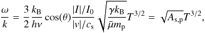 Mathematical equation: \begin{eqnarray*} \frac{\omega}{k} = \frac{3}{2}\frac{k_{\mathrm{B}}}{h\nu}\cos(\theta)\frac{|I|/I_0}{|v|/c_{\mathrm{s}}}\sqrt{\frac{\gamma k_{\mathrm{B}}}{\bar{\mu}m_{\mathrm{p}}}} T^{3/2} = \sqrt{A_{\mathrm{s,p}}} T^{3/2}, \end{eqnarray*}