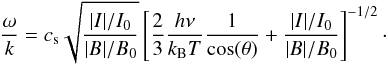 Mathematical equation: \begin{equation} \label{eq:phasespeed ss} \frac{\omega}{k} = c_{\mathrm{s}} \sqrt{\frac{|I|/I_0}{|B|/B_0}} \left[\frac{2}{3}\frac{h\nu}{k_{\mathrm{B}} T}\frac{1}{\cos(\theta)}+\frac{|I|/I_0}{|B|/B_0}\right]^{-1/2}\cdot \end{equation}
