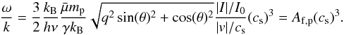 Mathematical equation: \begin{equation} \label{eq:phasespeed fp} \frac{\omega}{k} = \frac{3}{2}\frac{k_{\mathrm{B}}}{h\nu} \frac{\bar{\mu}m_{\mathrm{p}}}{\gamma k_{\mathrm{B}}} \sqrt{q^2 \sin(\theta)^2 + \cos(\theta)^2} \frac{|I|/I_0}{|v|/c_{\mathrm{s}}} (c_{\mathrm{s}})^3 = A_{\mathrm{f,p}} (c_{\mathrm{s}})^3. \end{equation}