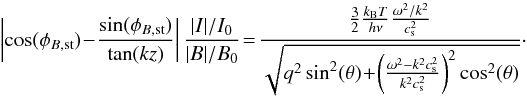 Mathematical equation: \begin{equation} \label{eq:phasespeed fs} \left|\cos(\phi_{B{\mathrm{,st}}})\!- \!\frac{\sin(\phi_{B{\mathrm{,st}}})}{\tan(kz)}\right|\frac{|I|/I_0}{|B|/B_0} \!= \! \frac{\frac{3}{2}\frac{k_{\mathrm{B}} T}{h\nu}\frac{\omega^2/k^2}{c_{\mathrm{s}}^2}}{\sqrt{q^2\sin^2(\theta)\!+\!\left(\frac{\omega^2-k^2c_{\mathrm{s}}^2}{k^2c_{\mathrm{s}}^2}\right)^2\cos^2(\theta)}}\cdot \end{equation}