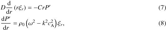Mathematical equation: \begin{eqnarray} && D\frac{\rm d}{{\rm d}r}\left(r\xi_{r}\right) = -C r P' \label{eq:xi_r}\\ && \frac{{\rm d}P'}{{\rm d}r} = \rho_{0}\left(\omega^2-k^2c_{\mathrm{A}}^2\right)\xi_{r} \label{eq:P}, \end{eqnarray}