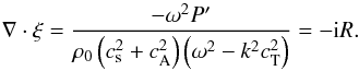 Mathematical equation: \begin{equation} \label{eq:PifvR} \nabla\cdot\vec{\xi} = \frac{-\omega^2 P'}{\rho_{0}\left(c_{\mathrm{s}}^2+c_{\mathrm{A}}^2\right)\left(\omega^2-k^2c_{\mathrm{T}}^2\right)} = -{\rm i} R. \end{equation}