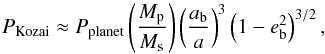 Mathematical equation: \begin{equation} \label{pkozai} P_{\rm Kozai}\approx P_{\rm planet} \left(\frac{M_{\rm p}}{M_{\rm s}} \right) \left(\frac{a_{\rm b}}{a} \right)^3 \left(1-e_{\rm b}^{2}\right)^{3/2}, \end{equation}