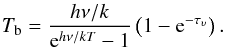 Mathematical equation: \appendix \setcounter{section}{1} \begin{equation} T_{\rm b} = \frac{h\nu/k}{{\rm e}^{h\nu/kT} -1} \left(1 - {\rm e}^{-\tau_{\upsilon}}\right). \label{solution} \end{equation}