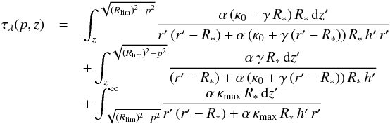 Mathematical equation: \begin{eqnarray} \tau_{\lambda}(p,z) & = & \int_{z}^{\sqrt{(R_{\rm lim})^2 - p^2}} \!\frac{\alpha\,(\kappa_{0} - \gamma\,R_{*})\,R_{*}\,{\rm d}z'}{r'\,(r'-R_{*}) + \alpha\,(\kappa_{0} + \gamma\,(r'- R_{*}))\,R_{*}\,h'\,r'} \nonumber \\[-1mm] & &+ \int_{z}^{\sqrt{(R_{\rm lim})^2 - p^2}} \! \frac{\alpha\,\gamma\,R_{*}\,{\rm d}z'}{(r'-R_{*}) + \alpha\,(\kappa_{0} + \gamma\,(r'- R_{*}))\,R_{*}\,h'} \nonumber \\[-1mm] & & + \int_{\sqrt{(R_{\rm lim})^2 - p^2}}^{\infty} \! \frac{\alpha\,\kappa_{\rm max}\,R_{*}\,{\rm d}z'}{r'\,(r'-R_{*}) + \alpha\,\kappa_{\rm max}\,R_{*}\,h'\,r'} \label{taufinal} \end{eqnarray}