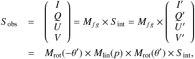Mathematical equation: \begin{eqnarray} S_{\rm obs} &=& \left( \begin{array}{c} I \\ Q \\ U \\ V \end{array} \right) = M_{fg} \times S_{\rm int} = M_{fg} \times \left( \begin{array}{c} I' \\ Q' \\ U' \\ V' \end{array} \right) \nonumber \\ &=& M_{\rm rot}( - \theta') \times M_{\rm lin}(p) \times M_{\rm rot}(\theta') \times S_{\rm int}, \end{eqnarray}
