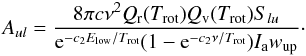 Mathematical equation: \begin{equation} A_{ul}=\frac{8 \pi c \nu^{2} Q_{\rm r}(T_{\mathrm{rot}}) Q_{\rm v}(T_{\mathrm{rot}}) S_{lu}}{{\rm e}^{-c_{2}E_{\mathrm{low}}/T_{\mathrm{rot}}}(1-{\rm e}^{-c_{2}\nu/T_{\mathrm{rot}}})I_{\rm a}w_{\mathrm{up}}}\cdot \label{eq5} \end{equation}