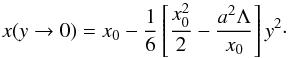 Mathematical equation: \begin{equation} x(y\rightarrow 0) = x_0 -{1\over 6}\left[{x_0^2\over 2} - {a^2\Lambda\over x_0}\right] y^2\cdot \end{equation}