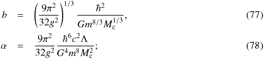 Mathematical equation: \begin{eqnarray} b& =& \left(9\pi^2\over 32 g^2\right)^{1/3}{\hbar^2\over G m^{8/3} M_{\rm c}^{1/3}}, \\ \alpha &=& {9\pi^2\over 32 g^2}{\hbar^6 c^2 \Lambda\over G^4 m^8 M_{\rm c}^2}; \end{eqnarray}