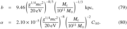 Mathematical equation: \begin{eqnarray} b &= &9.46 \left(g^{1/4} m c^2\over 20\,{\rm eV}\right)^{-8/3}\left(M_{\rm c}\over 10^{11}\,M_{\odot}\right)^{-1/3}\ \rm kpc, \\ \alpha &=& 2.10\times 10^{-5} \left( g^{1/4} m c^2\over 20\,{\rm eV}\right)^{-8}\left(M_{\rm c}\over 10^{11}\,M_{\odot}\right)^{-2}{\cal C}_{\Lambda 0}. \end{eqnarray}