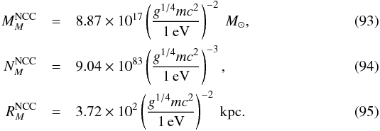 Mathematical equation: \begin{eqnarray} M_{M}^{\rm NCC} &= &8.87\times 10^{17} \left(g^{1/4} {m c}^2\over 1\,{\rm eV}\right)^{-2}~ M_{\odot}, \\ N_{M}^{\rm NCC} &=& 9.04\times 10^{83} \left(g^{1/4} m c^2\over\rm 1\,eV\right)^{-3}, \\ R_{M}^{\rm NCC} &=& 3.72\times 10^{2} \left(g^{1/4}m c^2\over \rm 1\,eV\right)^{-2}~\rm kpc. \end{eqnarray}