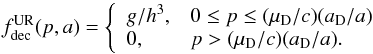 Mathematical equation: \begin{equation} f_{\rm dec}^{\rm UR} (p,a) = \left\{\begin{array}{ll} {g/ h^3} , & 0\le p \le (\mu_{\rm D}/c)(a_{\rm D}/a) \\ 0 , & p > (\mu_{\rm D}/c)(a_{\rm D}/a).\\ \end{array}\right. \end{equation}