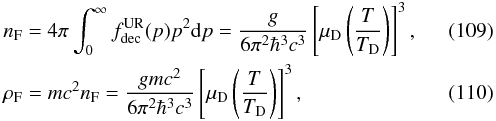 Mathematical equation: \begin{eqnarray} &&n_{\rm F} = 4\pi\int_0^{\infty} f_{\rm dec}^{\rm UR}(p) p^2 {\rm d}p = {g\over 6 \pi^2 \hbar^3 c^3}\left[\mu_{\rm D}\left(T\over T_{\rm D}\right)\right]^3, \\ &&\rho_{\rm F} = m c^2 n_{\rm F} = {g m c^2\over 6 \pi^2 \hbar^3 c^3} \left[\mu_{\rm D}\left(T\over T_{\rm D}\right)\right]^3, \end{eqnarray}