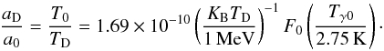 Mathematical equation: \begin{equation} {a_{\rm D}\over a_0} = {T_0\over T_{\rm D}} = 1.69\times 10^{-10} \left(K_{\rm B} T_{\rm D}\over 1\,{\rm MeV}\right)^{-1} F_0 \left(T_{\gamma 0}\over 2.75\, \rm K\right)\cdot \end{equation}