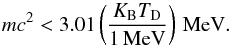 Mathematical equation: \begin{equation} m c^2 < 3.01\left(K_{\rm B} T_{\rm D}\over 1\,\rm MeV\right)\,\rm MeV. \end{equation}