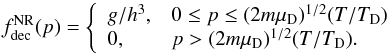 Mathematical equation: \begin{equation} f_{\rm dec}^{\rm NR}(p) = \left\{\begin{array}{ll} g/ h^3, & 0\le p \le (2 m \mu_{\rm D})^{1/2}(T/T_{\rm D}) \\ 0 ,& p > (2 m \mu_{\rm D})^{1/2}(T/T_{\rm D}). \\ \end{array}\right. \end{equation}