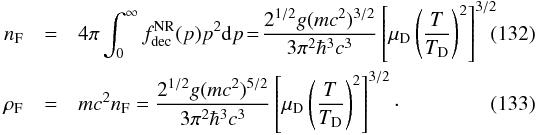 Mathematical equation: \begin{eqnarray} n_{\rm F} &=& 4\pi\int_0^{\infty} f_{\rm dec}^{\rm NR}(p) p^2 {\rm d}p\! =\! {2^{1/2}g (mc^2)^{3/2} \over 3 \pi^2 \hbar^3 c^3} \left[\mu_{\rm D}\left(T\over T_{\rm D}\right)^2\right]^{3/2} \\ \rho_{\rm F}& =& m c^2 n_{\rm F} = {2^{1/2}g (mc^2)^{5/2} \over 3 \pi^2 \hbar^3 c^3} \left[\mu_{\rm D}\left(T\over T_{\rm D}\right)^2\right]^{3/2}\cdot \end{eqnarray}