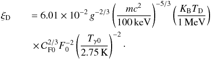 Mathematical equation: \begin{eqnarray} \xi_{\rm D} &&= 6.01\times 10^{-2}\, g^{-2/3} \left(m c^2\over 100\,{\rm keV}\right)^{-5/3} \left(K_{\rm B} T_{\rm D}\over 1\,{\rm MeV}\right)\nonumber\\ &&\, \times \,{\cal C}_{\rm F 0}^{2/3} F_0^{-2} \left(T_{\gamma 0}\over 2.75\,{\rm K}\right)^{-2}\cdot \end{eqnarray}