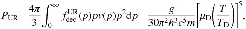 Mathematical equation: \begin{equation} P_{\rm UR} \!=\! {4\pi\over 3}\!\int_0^{\infty} f_{\rm dec}^{\rm UR}(p) p v(p) p^2{\rm d}p \!=\! {g \over 30 \pi^2 \hbar^3 c^5 m} \!\left[\mu_{\rm D}\!\left(T\over T_{\rm D}\right)\right]^5\!, \end{equation}