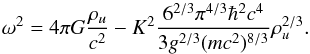 Mathematical equation: \begin{equation} \omega^2 = 4\pi G {\rho_{u}\over c^2} - K^2 {6^{2/3} \pi^{4/3} \hbar^2 c^4\over 3 g^{2/3} (m c^2)^{8/3}}\rho_{u}^{2/3}. \end{equation}