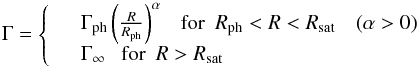 Mathematical equation: \appendix \setcounter{section}{1} \begin{equation} \Gamma = \left\lbrace\begin{array}{cl} & \Gamma_{\rm ph}\left({R\over R_{\rm ph}}\right)^{\alpha}\ \ \ {\rm for}\ \ R_{\rm ph}<R<R_\mathrm{sat}\ \ \ \ (\alpha>0)\\ & \Gamma_{\infty}\ \ \ {\rm for}\ \ R>R_\mathrm{sat}\\ \end{array}\right. \end{equation}