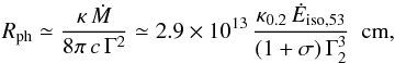 Mathematical equation: \begin{equation} \label{eqn_rph} R_{\rm ph} \simeq {\kappa\,{\dot M}\over 8\pi\,c\,\Gamma^2} \simeq 2.9 \times10^{13}\,{\kappa_{0.2}\,{\dot E}_{\rm iso,53}\over (1+\sigma)\,\Gamma_2^3}\ \ {\rm cm} , \end{equation}