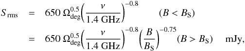 Mathematical equation: \begin{eqnarray} \label{eqn:srms} S_{\rm rms} & = & 650\ \Omega_{\rm deg}^{0.5} \bigg({\nu \over {\rm 1.4~GHz}}\bigg)^{-0.8} \qquad (B < B_{\rm S}) \\ \nonumber & = & 650\ \Omega_{\rm deg}^{0.5} \bigg({\nu \over {\rm 1.4~GHz}}\bigg)^{-0.8} \bigg({B \over B_{\rm S}}\bigg)^{-0.75} \hfil (B > B_{\rm S}) \quad {\rm~mJy}, \end{eqnarray}