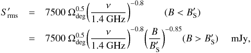 Mathematical equation: \begin{eqnarray} \label{eqn:srmsp} S_{\rm rms}^\prime & = & 7500\ \Omega_{\rm deg}^{0.5} \bigg({\nu \over {\rm 1.4~GHz}}\bigg)^{-0.8} \qquad (B < B_{\rm S}^\prime) \\ \nonumber & = & 7500\ \Omega_{\rm deg}^{0.5} \bigg({\nu \over {\rm 1.4~GHz}}\bigg)^{-0.8} \bigg({B \over B_{\rm S}^\prime}\bigg)^{-0.85} \hfil (B > B_{\rm S}^\prime) \quad {\rm~mJy}, \end{eqnarray}