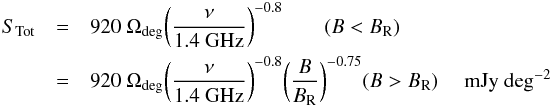 Mathematical equation: \begin{eqnarray} \label{eqn:stot} S_{\rm Tot} & = & 920\ \Omega_{\rm deg} \bigg({\nu \over {\rm 1.4~GHz}}\bigg)^{-0.8} \qquad (B < B_{\rm R}) \\ \nonumber & = & 920\ \Omega_{\rm deg} \bigg({\nu \over {\rm 1.4~GHz}}\bigg)^{-0.8} \bigg({B \over B_{\rm R}}\bigg)^{-0.75} \hfil (B > B_{\rm R}) \quad {\rm~mJy\ deg^{-2}} \end{eqnarray}