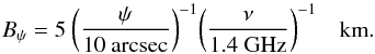 Mathematical equation: \begin{equation} \label{eqn:bpsi} B_\psi = 5\ \bigg({\psi \over {\rm 10~arcsec}}\bigg)^{-1} \bigg({\nu \over {\rm 1.4~GHz}}\bigg)^{-1} \quad {\rm km}. \end{equation}