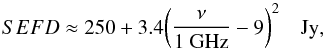 Mathematical equation: \begin{equation} SEFD \approx 250 + 3.4\bigg( {\nu \over 1~ {\rm GHz}} - 9\bigg)^2 \quad {\rm Jy}, \label{eqn:vlasefd} \end{equation}
