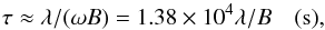 Mathematical equation: \begin{equation} \tau \approx \lambda / (\omega B) = 1.38\times10^4 \lambda / B \quad \rm{(s)}, \label{eqn:timecf} \end{equation}