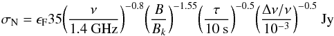 Mathematical equation: \begin{equation} \label{eqn:sign} \sigma_{\rm N} = \epsilon_{\rm F} 35 \bigg({\nu \over {\rm 1.4~GHz}}\bigg)^{-0.8} \bigg({B \over B_k}\bigg)^{-1.55} \bigg({\tau \over {\rm 10~s}} \bigg)^{-0.5} \bigg({\Delta\nu/\nu \over 10^{-3}}\bigg)^{-0.5}~{\rm Jy} \end{equation}