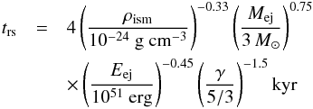 Mathematical equation: \begin{eqnarray} \label{eq:t_rs} t_{\rm{rs}} &=& 4 \left(\frac{\rho_{\rm{ism}}}{10^{-24} \mbox{ g cm}^{-3}}\right)^{-0.33} \left(\frac{M_{\rm{ej}}}{3\,M_{\odot}}\right)^{0.75} \nonumber \\ &&\times \left(\frac{E_{\rm{ej}}}{10^{51} \mbox{ erg}}\right)^{-0.45} \left(\frac{\gamma}{5/3}\right)^{-1.5} \rm{ kyr} \end{eqnarray}